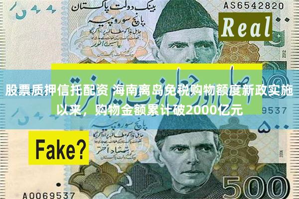 股票质押信托配资 海南离岛免税购物额度新政实施以来，购物金额累计破2000亿元