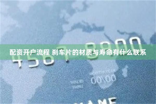 配资开户流程 刹车片的材质与寿命有什么联系