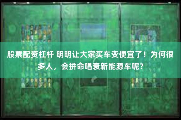 股票配资杠杆 明明让大家买车变便宜了!为何很多人,会拼命唱衰新能源车呢?