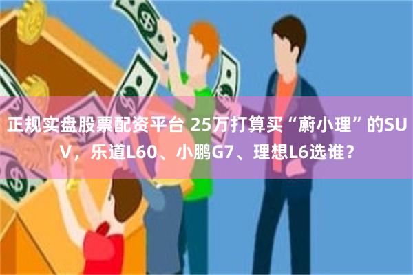 正规实盘股票配资平台 25万打算买“蔚小理”的SUV，乐道L60、小鹏G7、理想L6选谁？