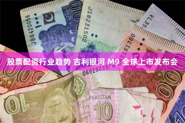 股票配资行业趋势 吉利银河 M9 全球上市发布会